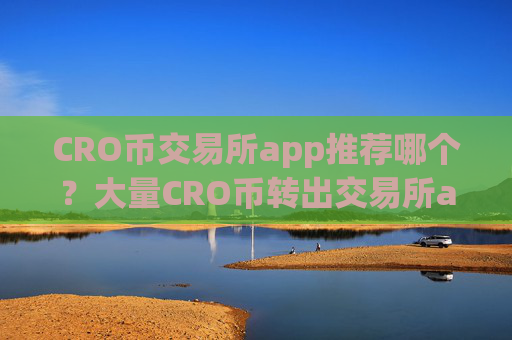 CRO币交易所app推荐哪个？大量CRO币转出交易所app下载