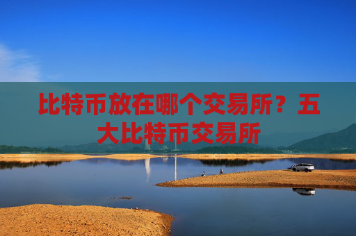 比特币放在哪个交易所？五大比特币交易所