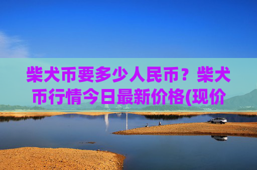 柴犬币要多少人民币？柴犬币行情今日最新价格(现价0.00023584元)