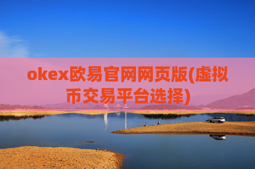 okex欧易官网网页版(虚拟币交易平台选择)