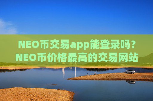 NEO币交易app能登录吗？NEO币价格最高的交易网站
