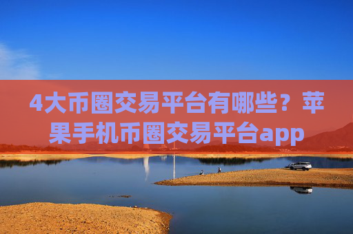 4大币圈交易平台有哪些？苹果手机币圈交易平台app