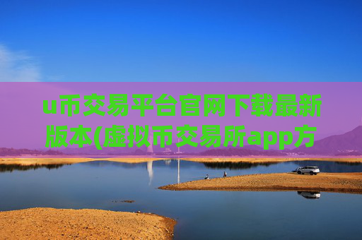u币交易平台官网下载最新版本(虚拟币交易所app方便快捷)