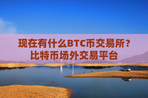 现在有什么BTC币交易所？比特币场外交易平台