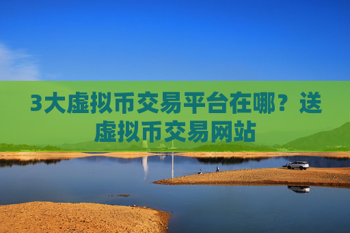 3大虚拟币交易平台在哪？送虚拟币交易网站