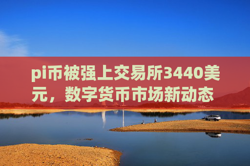 pi币被强上交易所3440美元，数字货币市场新动态 3440美元交易价