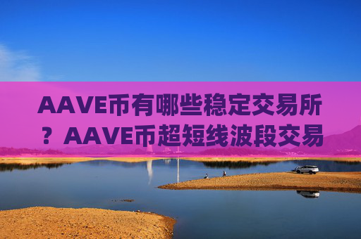 AAVE币有哪些稳定交易所？AAVE币超短线波段交易所app下载