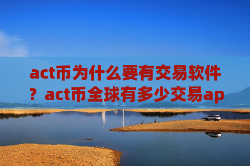 act币为什么要有交易软件?act币全球有多少交易app