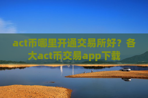 act币哪里开通交易所好？各大act币交易app下载