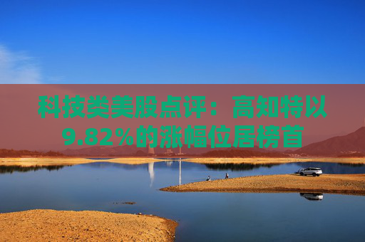 科技类美股点评：高知特以9.82%的涨幅位居榜首