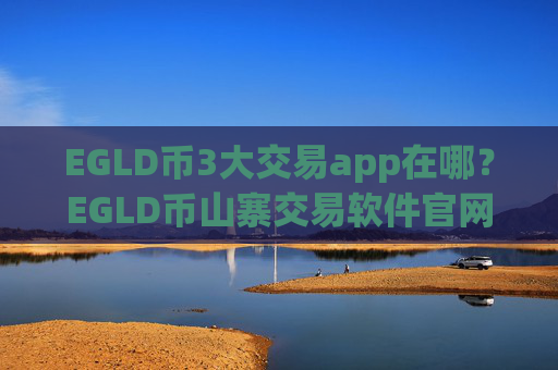 EGLD币3大交易app在哪？EGLD币山寨交易软件官网