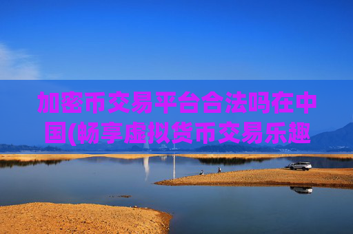 加密币交易平台合法吗在中国(畅享虚拟货币交易乐趣)