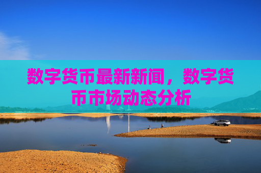 数字货币最新新闻，数字货币市场动态分析