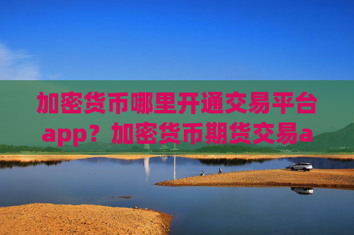 加密货币哪里开通交易平台app？加密货币期货交易app排名