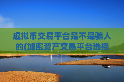虚拟币交易平台是不是骗人的(加密资产交易平台选择宝典)