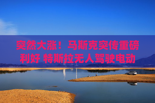 突然大涨！马斯克突传重磅利好 特斯拉无人驾驶电动车Cybercab发布会定档
