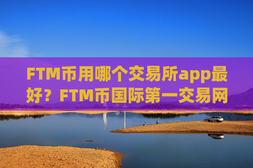 FTM币用哪个交易所app最好？FTM币国际第一交易网站