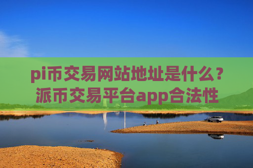 pi币交易网站地址是什么？派币交易平台app合法性
