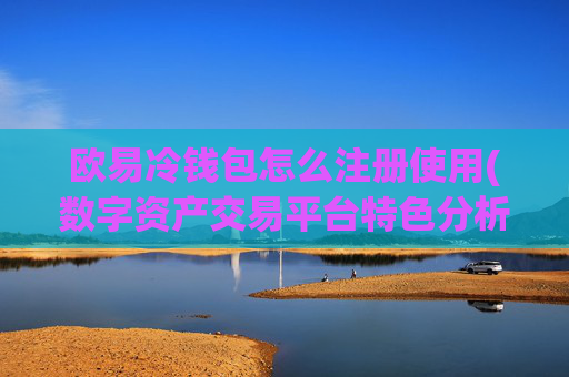 欧易冷钱包怎么注册使用(数字资产交易平台特色分析)