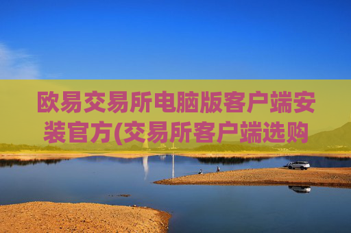 欧易交易所电脑版客户端安装官方(交易所客户端选购指南)