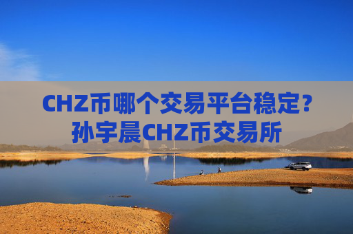 CHZ币哪个交易平台稳定？孙宇晨CHZ币交易所