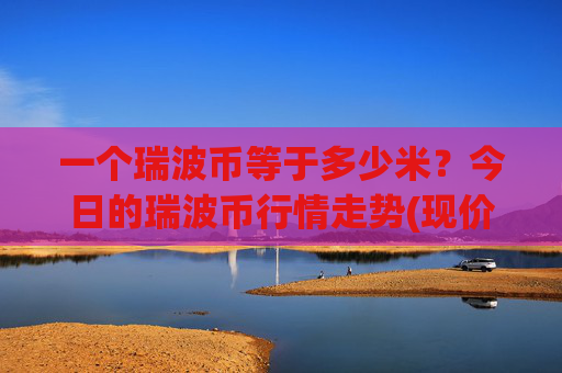 一个瑞波币等于多少米？今日的瑞波币行情走势(现价17.2562元)