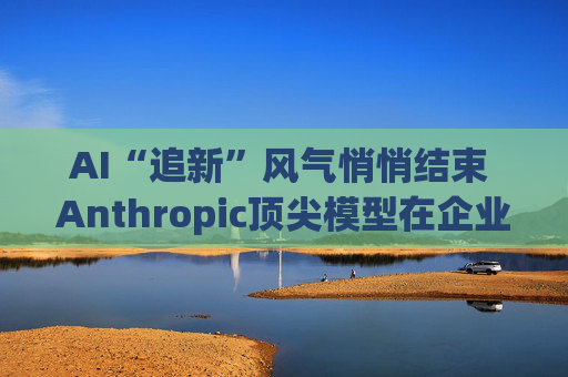 AI“追新”风气悄悄结束 Anthropic顶尖模型在企业市场遇冷