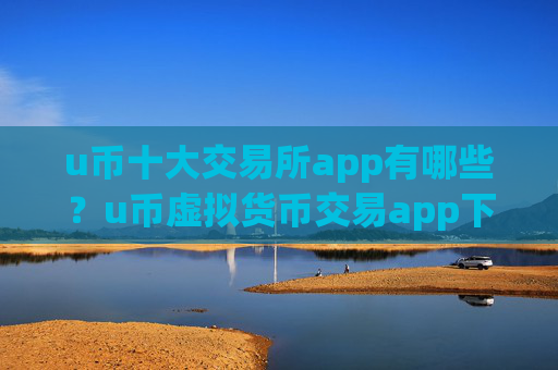 u币十大交易所app有哪些？u币虚拟货币交易app下载