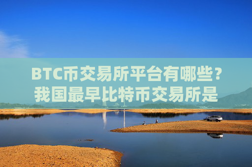 BTC币交易所平台有哪些？我国最早比特币交易所是