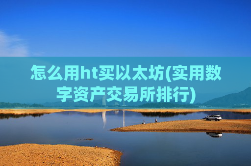 怎么用ht买以太坊(实用数字资产交易所排行)