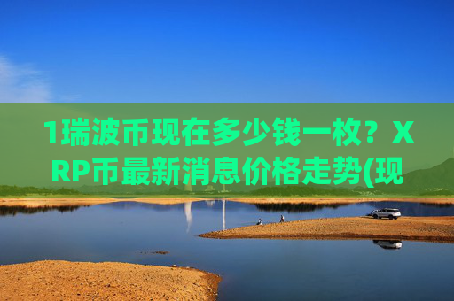 1瑞波币现在多少钱一枚？XRP币最新消息价格走势(现价17.5236元)
