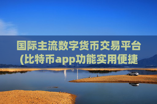 国际主流数字货币交易平台(比特币app功能实用便捷)