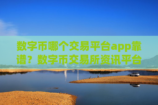 数字币哪个交易平台app靠谱？数字币交易所资讯平台
