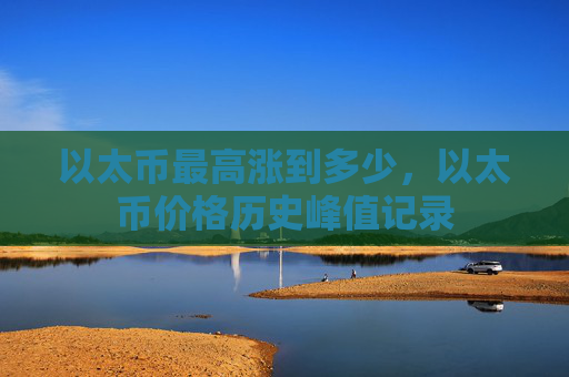 以太币最高涨到多少，以太币价格历史峰值记录