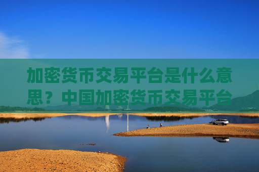 加密货币交易平台是什么意思？中国加密货币交易平台app下载