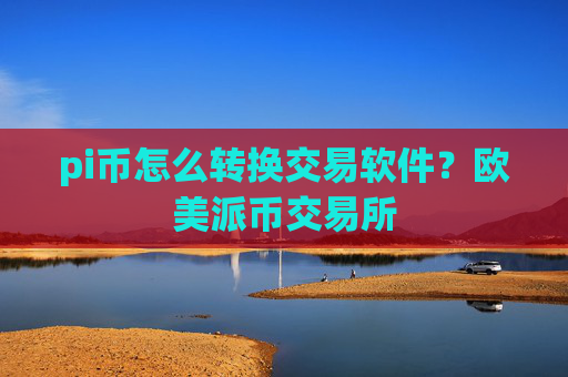 pi币怎么转换交易软件？欧美派币交易所