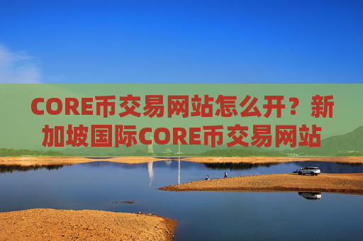 CORE币交易网站怎么开？新加坡国际CORE币交易网站