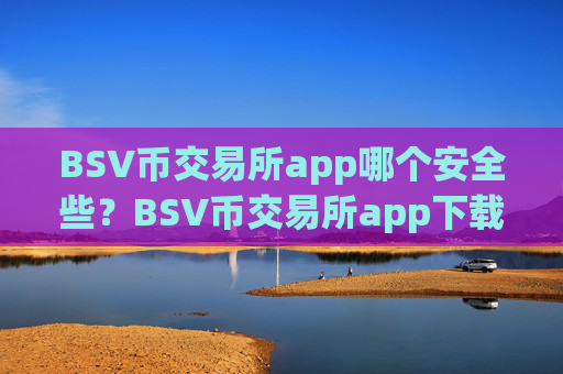 BSV币交易所app哪个安全些？BSV币交易所app下载官网手机版APP下载