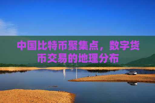 中国比特币聚集点，数字货币交易的地理分布