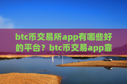 btc币交易所app有哪些好的平台？btc币交易app靠谱吗