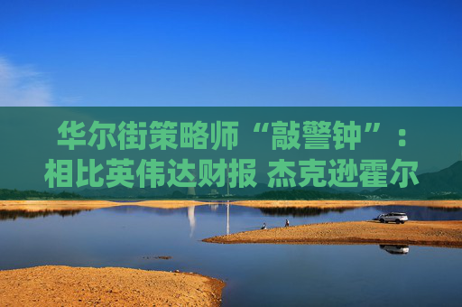 华尔街策略师“敲警钟”：相比英伟达财报 杰克逊霍尔年会风险更大！