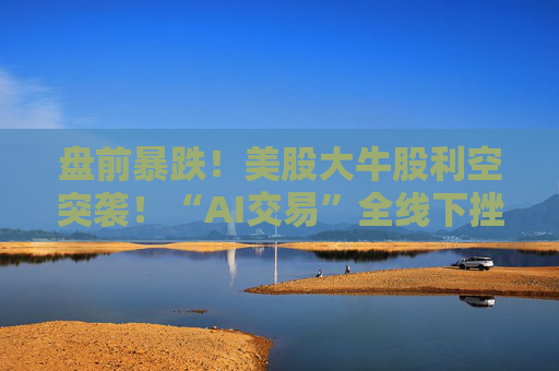 盘前暴跌！美股大牛股利空突袭！“AI交易”全线下挫