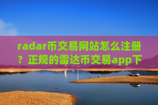 radar币交易网站怎么注册？正规的雷达币交易app下载介绍
