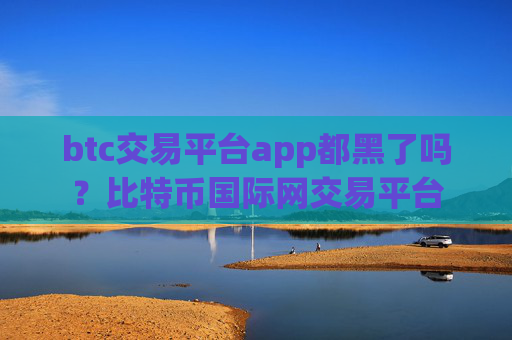 btc交易平台app都黑了吗?比特币国际网交易平台