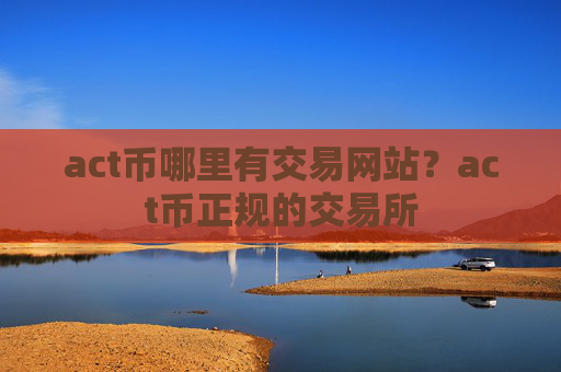act币哪里有交易网站？act币正规的交易所