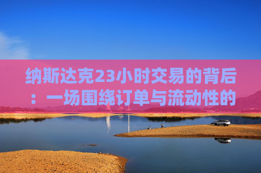 纳斯达克23小时交易的背后：一场围绕订单与流动性的全球竞赛