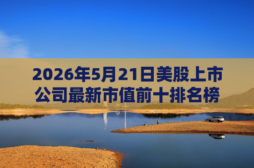2026年5月21日美股上市公司最新市值前十排名榜