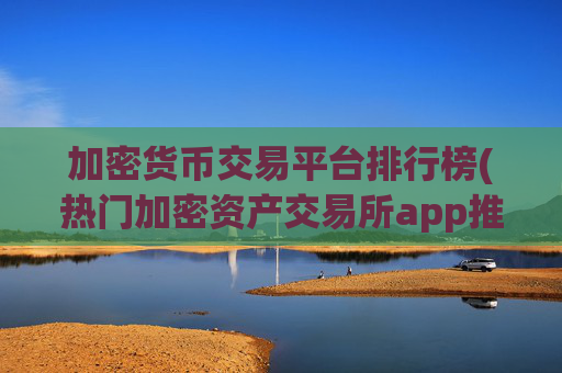 加密货币交易平台排行榜(热门加密资产交易所app推荐)