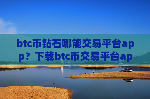 btc币钻石哪能交易平台app?下载btc币交易平台app