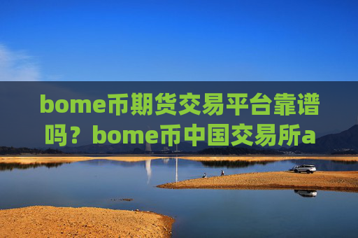 bome币期货交易平台靠谱吗？bome币中国交易所app下载官网